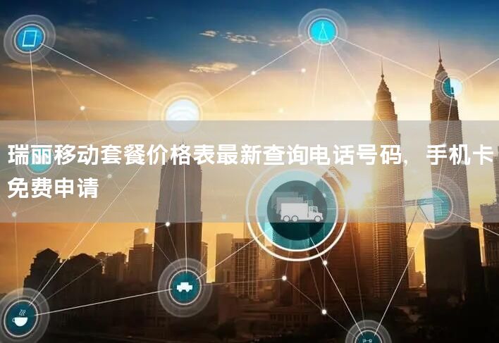 瑞丽移动套餐价格表最新查询电话号码，手机卡免费申请