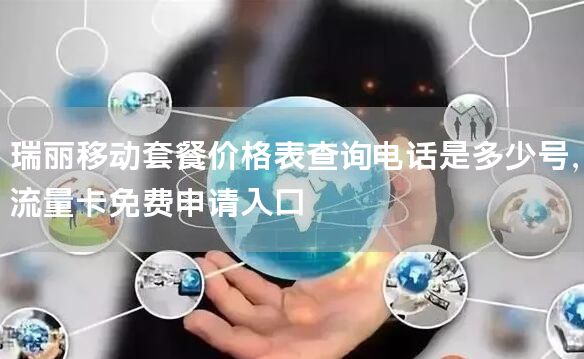 瑞丽移动套餐价格表查询电话是多少号，流量卡免费申请入口