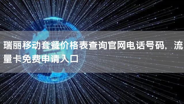 瑞丽移动套餐价格表查询官网电话号码，流量卡免费申请入口