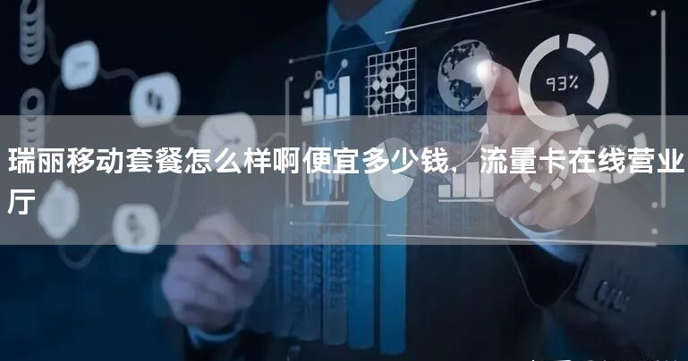 瑞丽移动套餐怎么样啊便宜多少钱，流量卡在线营业厅