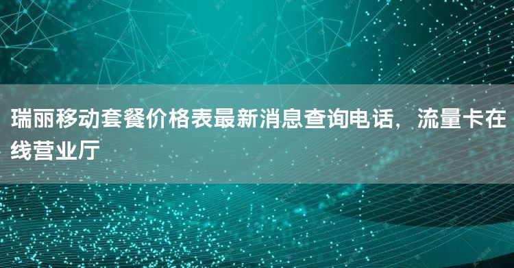 瑞丽移动套餐价格表最新消息查询电话，流量卡在线营业厅