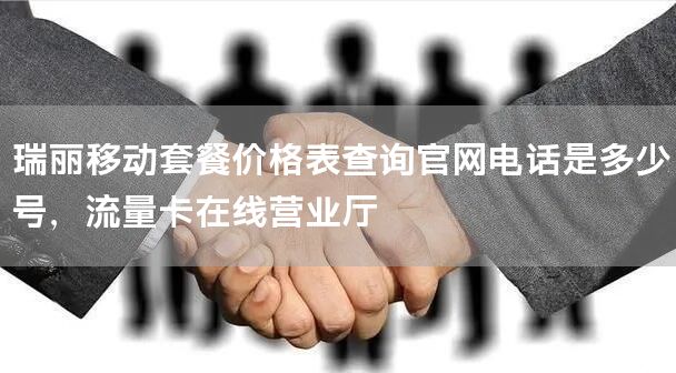 瑞丽移动套餐价格表查询官网电话是多少号，流量卡在线营业厅