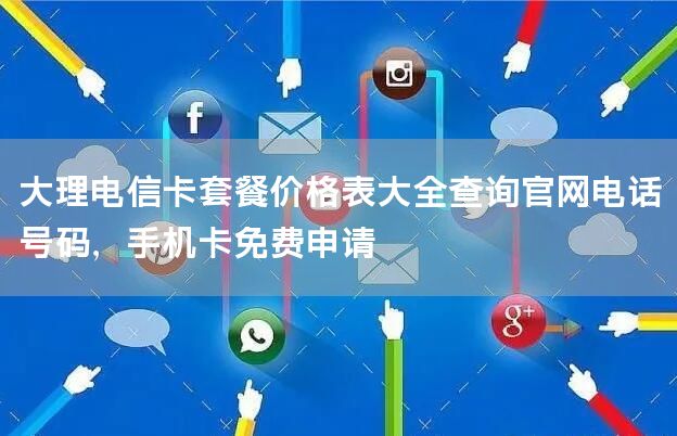大理电信卡套餐价格表大全查询官网电话号码，手机卡免费申请