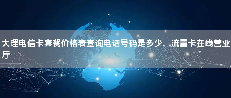 大理电信卡套餐价格表查询电话号码是多少，流量卡在线营业厅