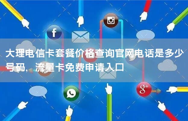 大理电信卡套餐价格查询官网电话是多少号码，流量卡免费申请入口
