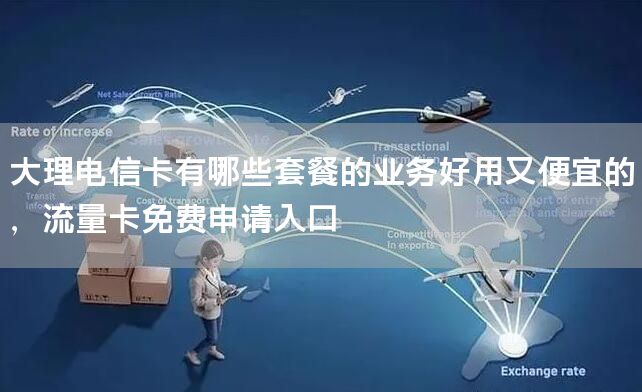 大理电信卡有哪些套餐的业务好用又便宜的，流量卡免费申请入口