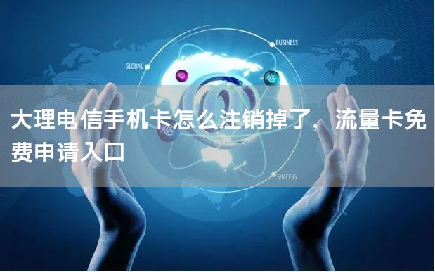 大理电信手机卡怎么注销掉了，流量卡免费申请入口