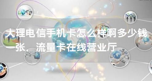 大理电信手机卡怎么样啊多少钱一张，流量卡在线营业厅