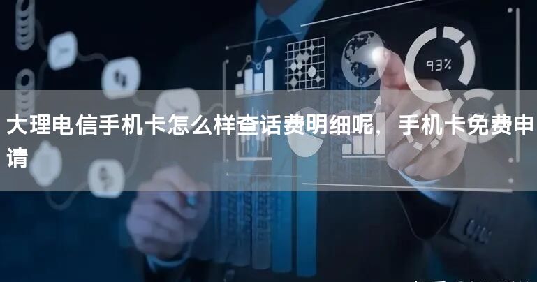 大理电信手机卡怎么样查话费明细呢，手机卡免费申请