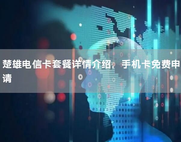楚雄电信卡套餐详情介绍，手机卡免费申请