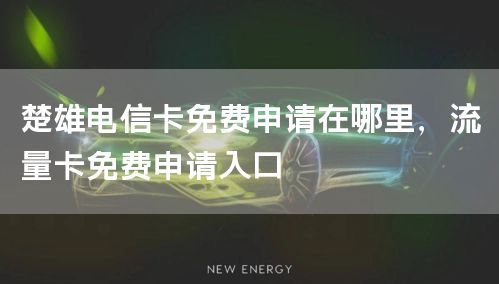 楚雄电信卡免费申请在哪里，流量卡免费申请入口