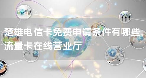 楚雄电信卡免费申请条件有哪些，流量卡在线营业厅