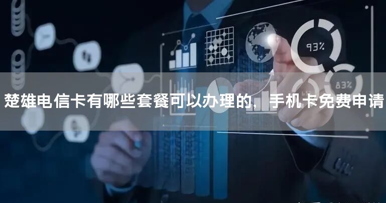 楚雄电信卡有哪些套餐可以办理的，手机卡免费申请