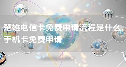 楚雄电信卡免费申请流程是什么，手机卡免费申请