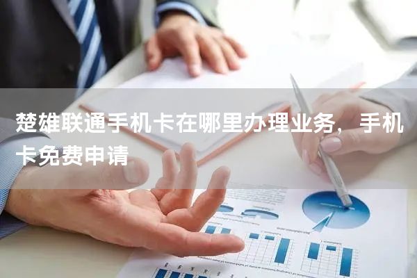 楚雄联通手机卡在哪里办理业务，手机卡免费申请