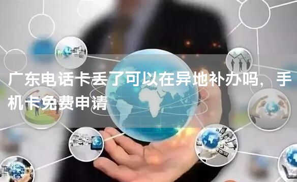 广东电话卡丢了可以在异地补办吗，手机卡免费申请