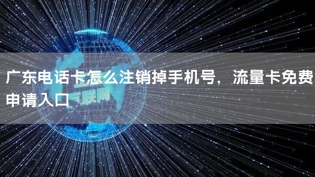 广东电话卡怎么注销掉手机号，流量卡免费申请入口