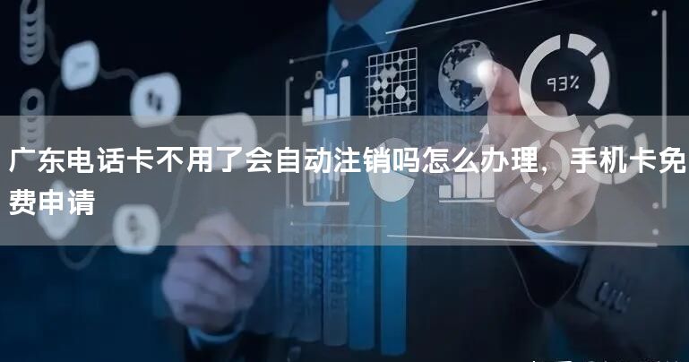 广东电话卡不用了会自动注销吗怎么办理，手机卡免费申请