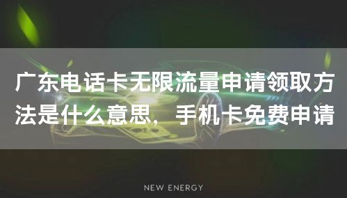 广东电话卡无限流量申请领取方法是什么意思，手机卡免费申请