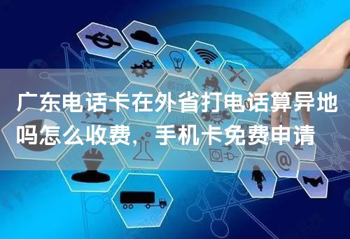 广东电话卡在外省打电话算异地吗怎么收费，手机卡免费申请