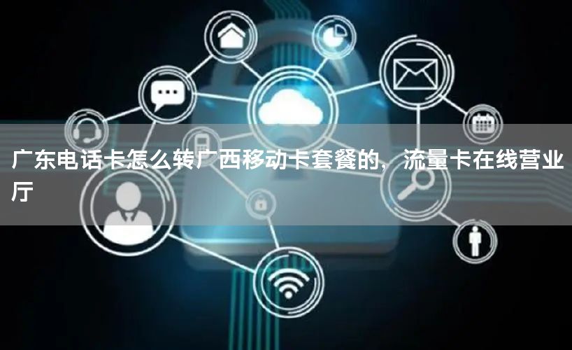 广东电话卡怎么转广西移动卡套餐的，流量卡在线营业厅