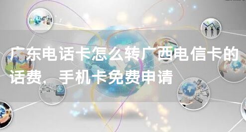 广东电话卡怎么转广西电信卡的话费，手机卡免费申请