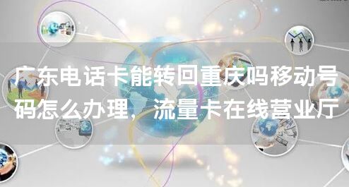 广东电话卡能转回重庆吗移动号码怎么办理，流量卡在线营业厅