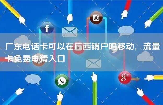 广东电话卡可以在广西销户吗移动，流量卡免费申请入口