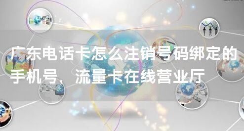 广东电话卡怎么注销号码绑定的手机号，流量卡在线营业厅