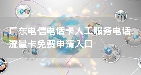广东电信电话卡人工服务电话，流量卡免费申请入口