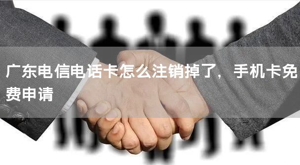广东电信电话卡怎么注销掉了，手机卡免费申请