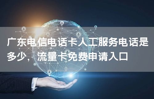 广东电信电话卡人工服务电话是多少，流量卡免费申请入口