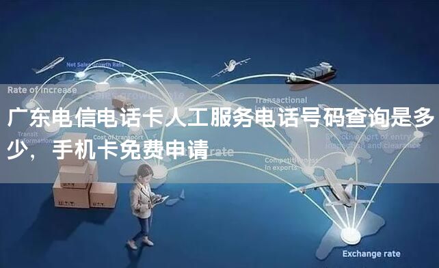 广东电信电话卡人工服务电话号码查询是多少，手机卡免费申请