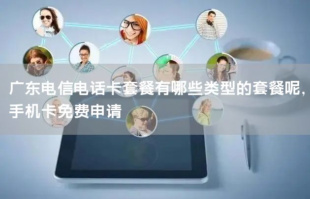 广东电信电话卡套餐有哪些类型的套餐呢，手机卡免费申请