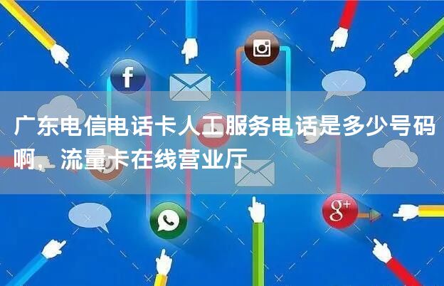 广东电信电话卡人工服务电话是多少号码啊，流量卡在线营业厅
