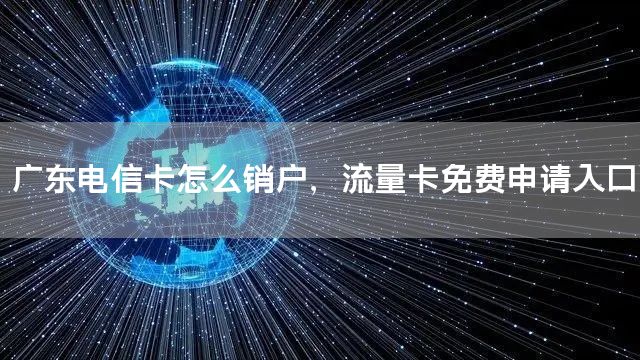广东电信卡怎么销户，流量卡免费申请入口