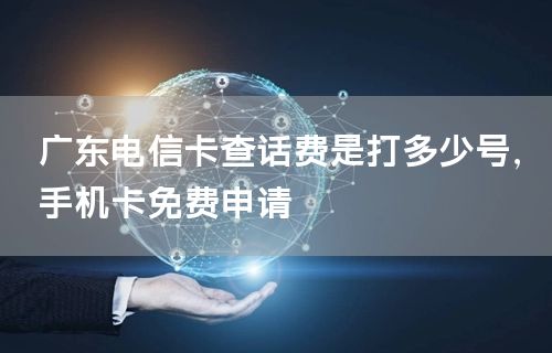 广东电信卡查话费是打多少号，手机卡免费申请