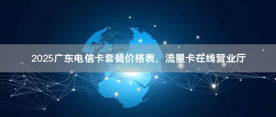 2025广东电信卡套餐价格表，流量卡在线营业厅