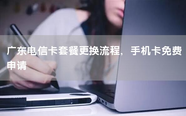 广东电信卡套餐更换流程，手机卡免费申请