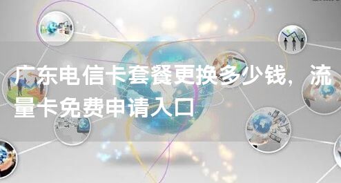 广东电信卡套餐更换多少钱，流量卡免费申请入口