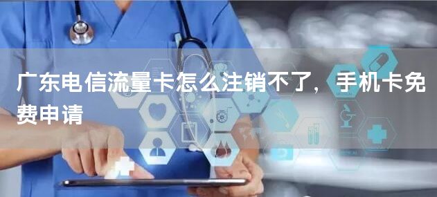 广东电信流量卡怎么注销不了，手机卡免费申请