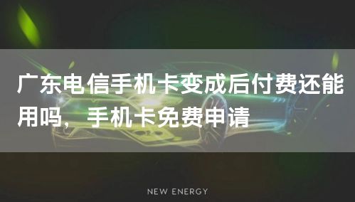 广东电信手机卡变成后付费还能用吗，手机卡免费申请