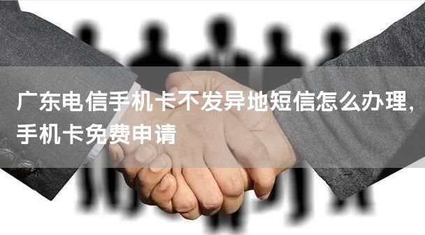 广东电信手机卡不发异地短信怎么办理，手机卡免费申请
