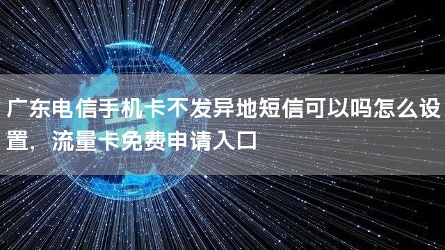 广东电信手机卡不发异地短信可以吗怎么设置，流量卡免费申请入口