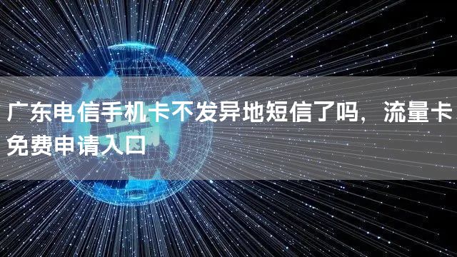 广东电信手机卡不发异地短信了吗，流量卡免费申请入口