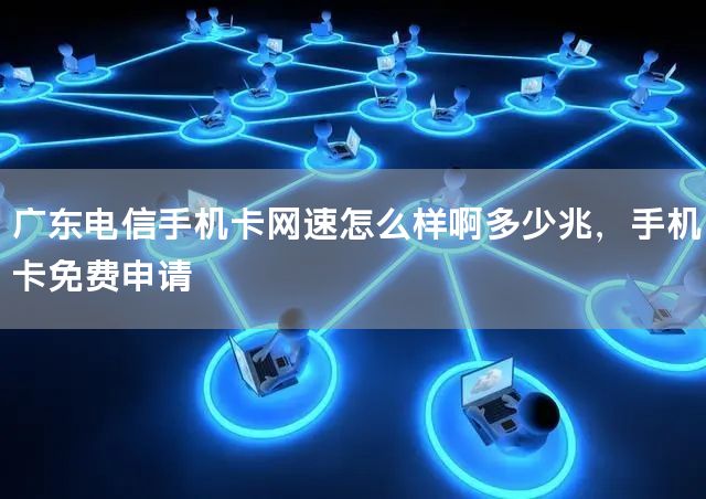 广东电信手机卡网速怎么样啊多少兆，手机卡免费申请