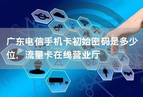 广东电信手机卡初始密码是多少位，流量卡在线营业厅