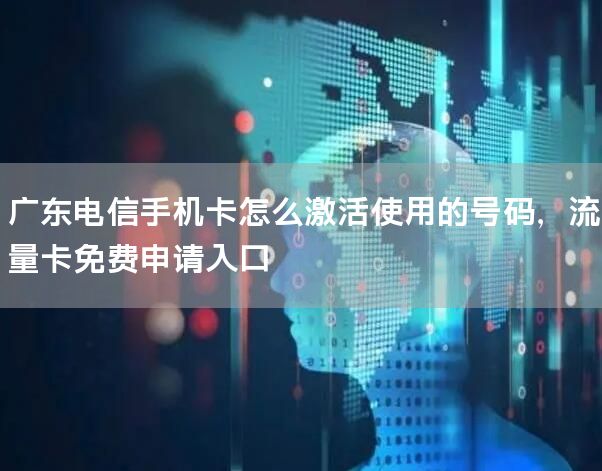 广东电信手机卡怎么激活使用的号码，流量卡免费申请入口