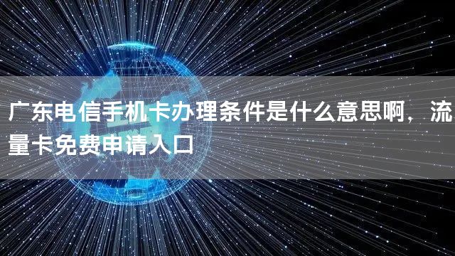 广东电信手机卡办理条件是什么意思啊，流量卡免费申请入口