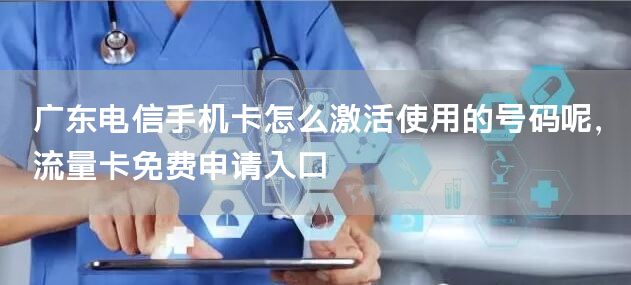 广东电信手机卡怎么激活使用的号码呢，流量卡免费申请入口